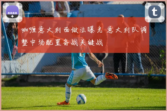 咖喱意大利面做法曝光 意大利队调整中场配置备战关键战
