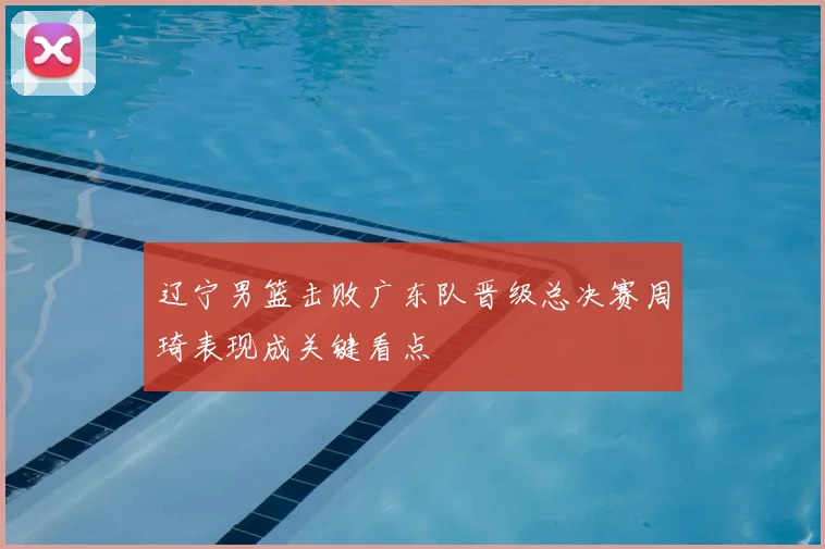 辽宁男篮击败广东队晋级总决赛周琦表现成关键看点
