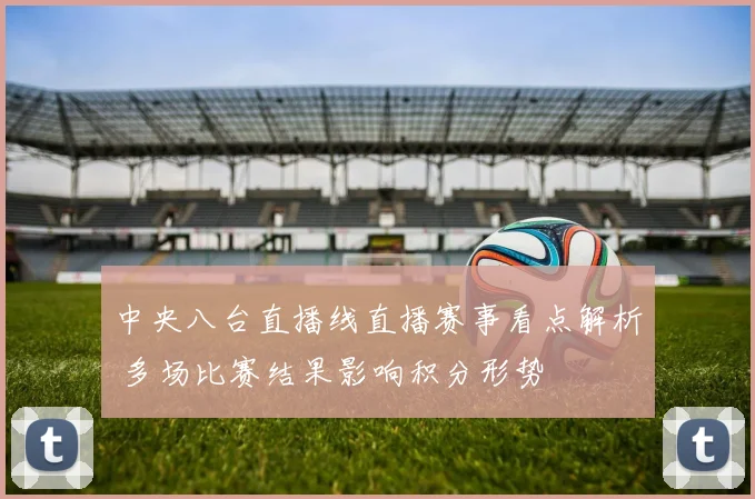 中央八台直播线直播赛事看点解析 多场比赛结果影响积分形势