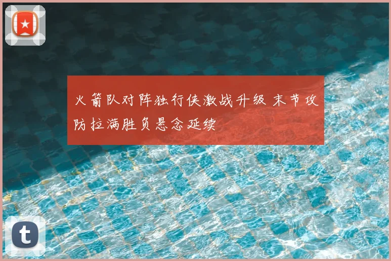 火箭队对阵独行侠激战升级 末节攻防拉满胜负悬念延续