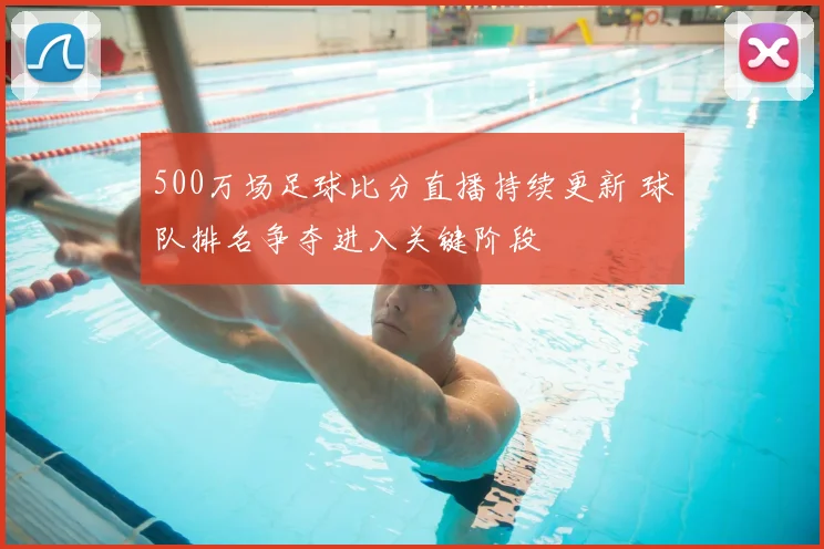 500万场足球比分直播持续更新 球队排名争夺进入关键阶段