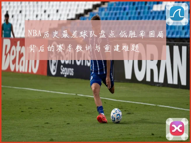 NBA历史最差球队盘点 低胜率困局背后的赛季教训与重建难题