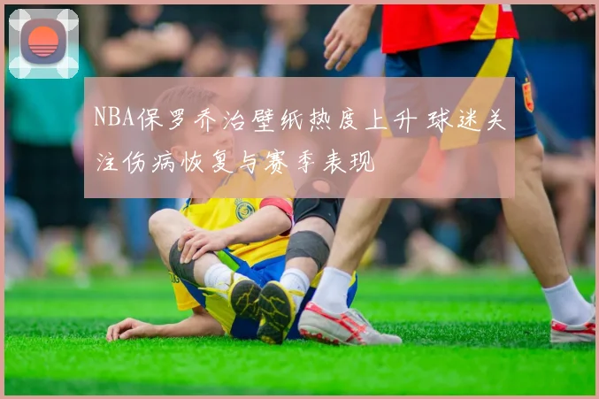 NBA保罗乔治壁纸热度上升 球迷关注伤病恢复与赛季表现