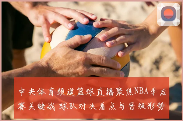中央体育频道篮球直播聚焦NBA季后赛关键战 球队对决看点与晋级形势解析