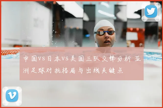 中国vs日本vs美国三队交锋分析 亚洲足球对抗格局与出线关键点