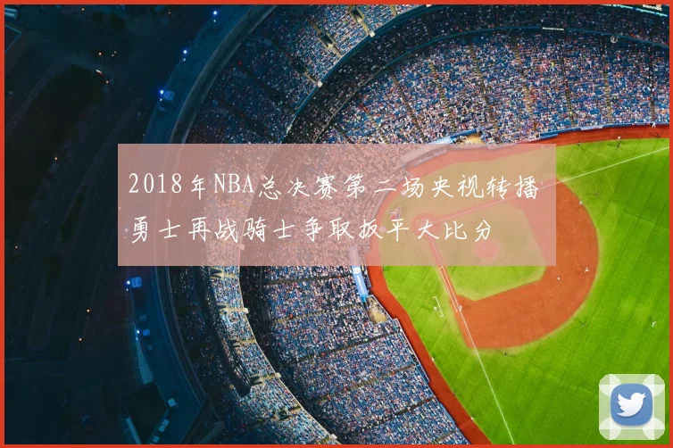 2018年NBA总决赛第二场央视转播 勇士再战骑士争取扳平大比分