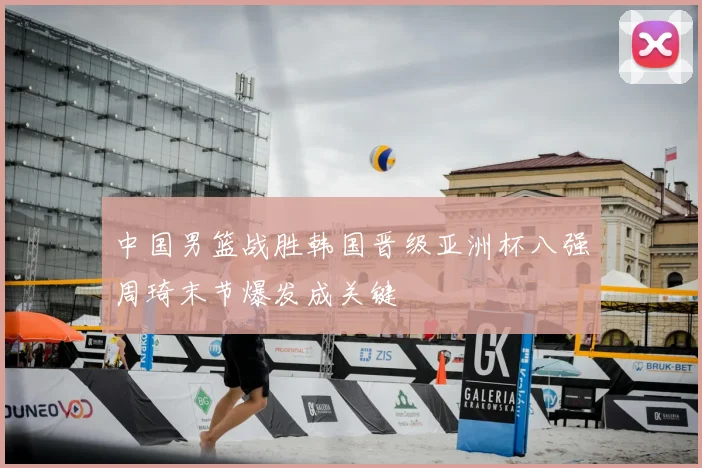 中国男篮战胜韩国晋级亚洲杯八强周琦末节爆发成关键