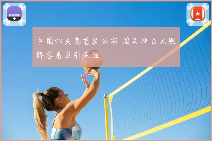 中国vs关岛首发公布 国足冲击大胜阵容看点引关注