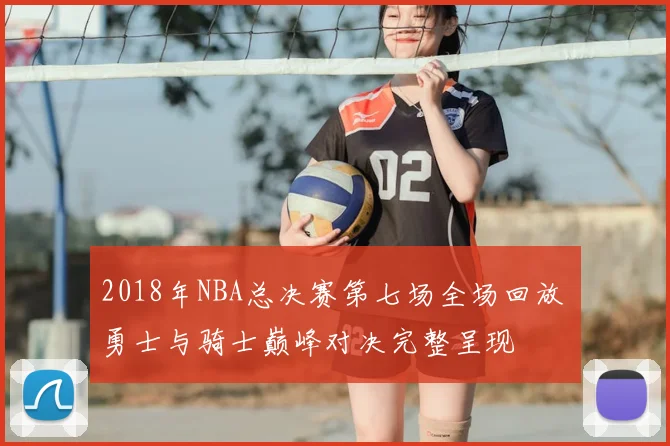 2018年NBA总决赛第七场全场回放 勇士与骑士巅峰对决完整呈现