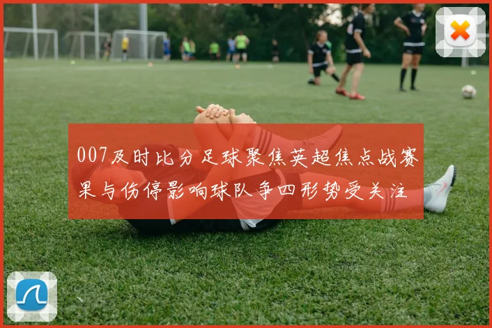 007及时比分足球聚焦英超焦点战赛果与伤停影响球队争四形势受关注