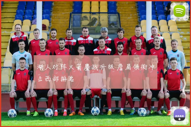 湖人对阵火箭鏖战升级 詹眉领衔冲击西部排名