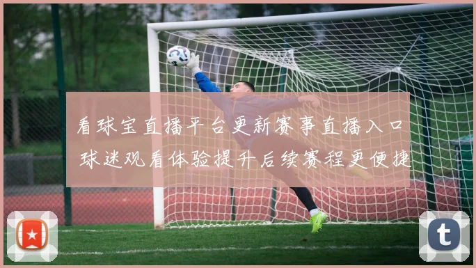 看球宝直播平台更新赛事直播入口 球迷观看体验提升后续赛程更便捷