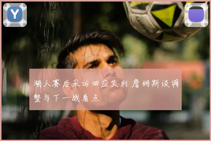 湖人赛后采访回应失利 詹姆斯谈调整与下一战看点