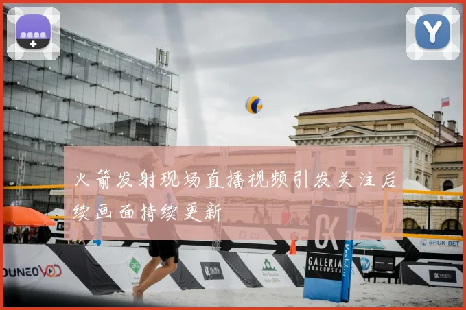 火箭发射现场直播视频引发关注后续画面持续更新