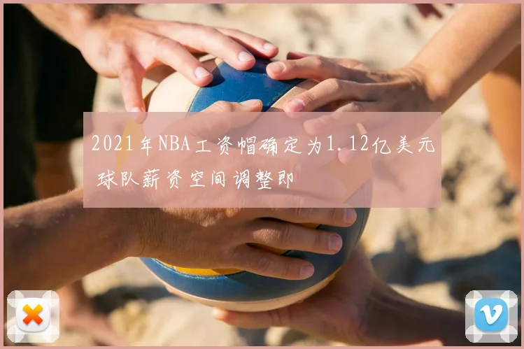 2021年NBA工资帽确定为1.12亿美元 球队薪资空间调整即