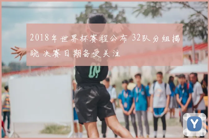 2018年世界杯赛程公布 32队分组揭晓 决赛日期备受关注