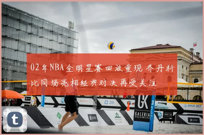 02年NBA全明星赛回放重现 乔丹科比同场亮相经典对决再受关注