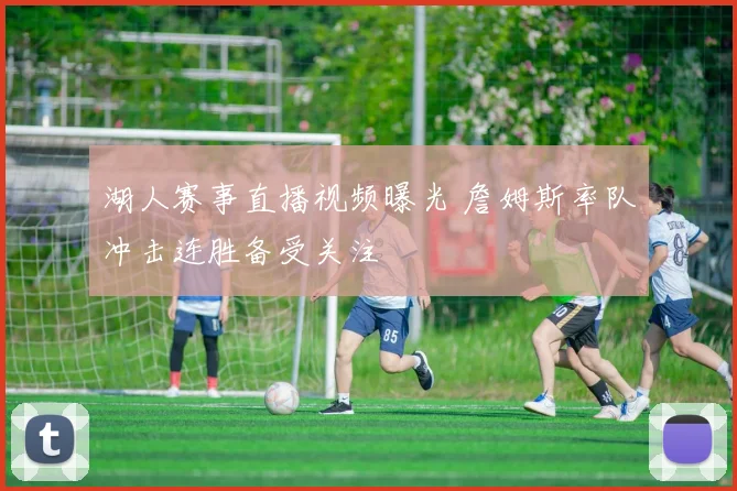 湖人赛事直播视频曝光 詹姆斯率队冲击连胜备受关注