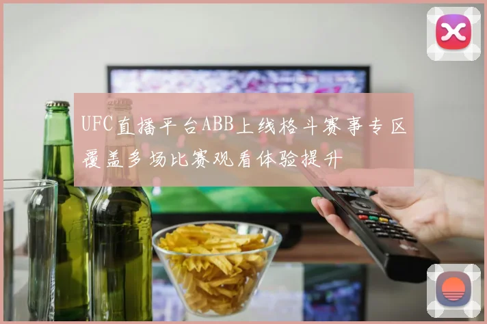UFC直播平台ABB上线格斗赛事专区覆盖多场比赛观看体验提升
