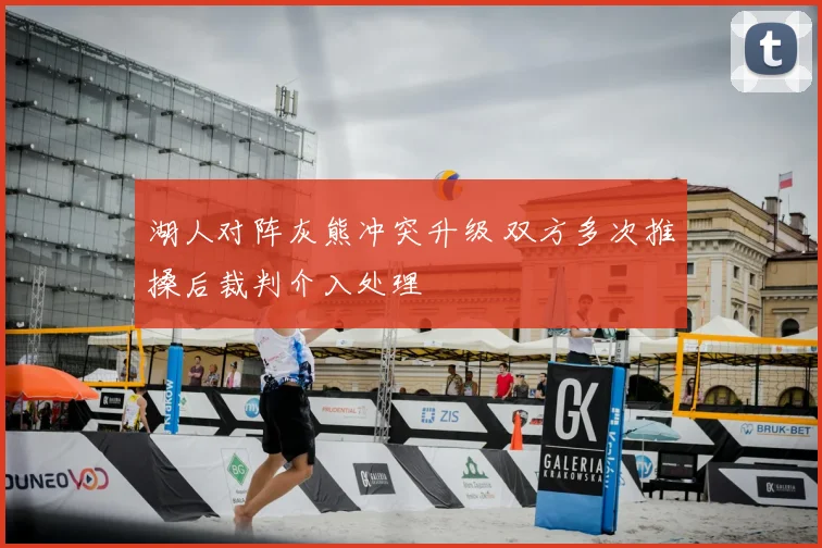 湖人对阵灰熊冲突升级 双方多次推搡后裁判介入处理