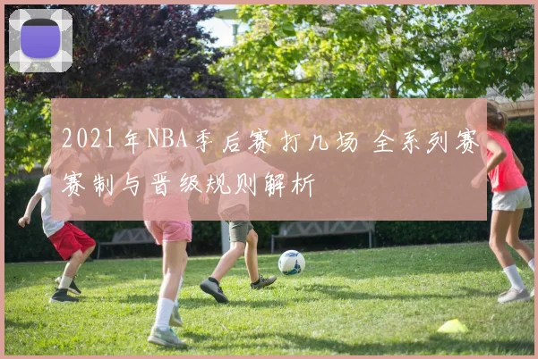 2021年NBA季后赛打几场 全系列赛赛制与晋级规则解析