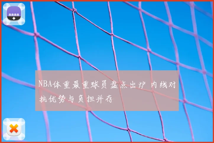 NBA体重最重球员盘点出炉 内线对抗优势与负担并存