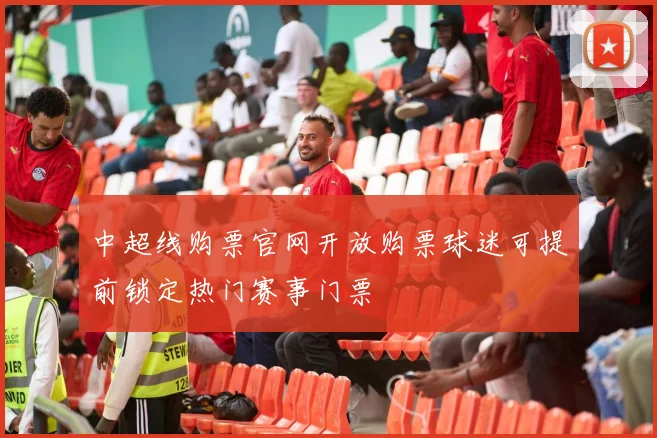 中超线购票官网开放购票球迷可提前锁定热门赛事门票