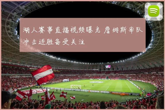 湖人赛事直播视频曝光 詹姆斯率队冲击连胜备受关注