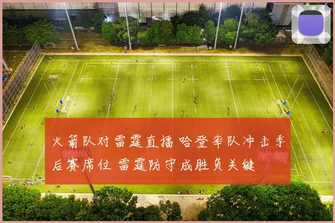 火箭队对雷霆直播 哈登率队冲击季后赛席位 雷霆防守成胜负关键