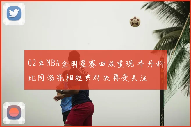 02年NBA全明星赛回放重现 乔丹科比同场亮相经典对决再受关注