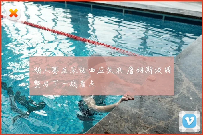 湖人赛后采访回应失利 詹姆斯谈调整与下一战看点