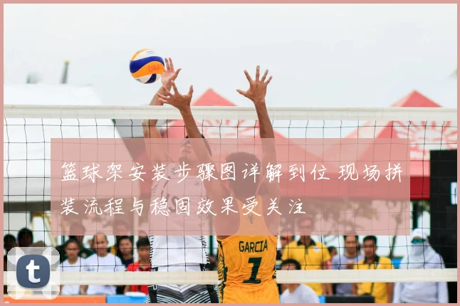 篮球架安装步骤图详解到位 现场拼装流程与稳固效果受关注