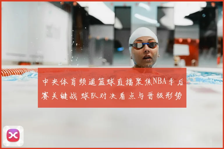 中央体育频道篮球直播聚焦NBA季后赛关键战 球队对决看点与晋级形势解析
