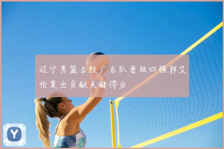 辽宁男篮击败广东队晋级四强郭艾伦复出贡献关键得分
