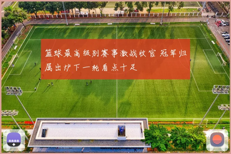 篮球最高级别赛事激战收官 冠军归属出炉下一轮看点十足