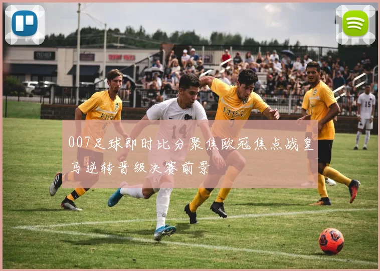 007足球即时比分聚焦欧冠焦点战皇马逆转晋级决赛前景
