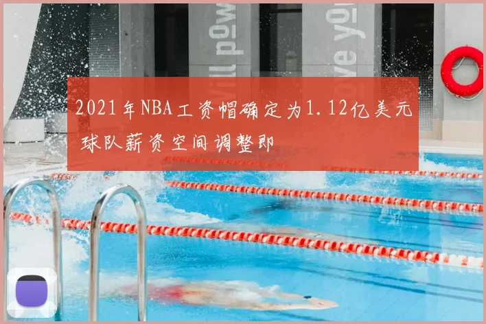 2021年NBA工资帽确定为1.12亿美元 球队薪资空间调整即