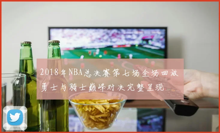 2018年NBA总决赛第七场全场回放 勇士与骑士巅峰对决完整呈现