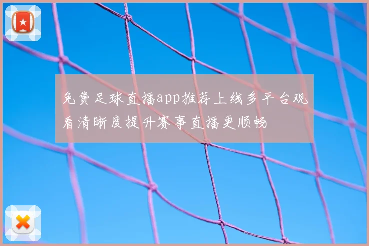 免费足球直播app推荐上线多平台观看清晰度提升赛事直播更顺畅