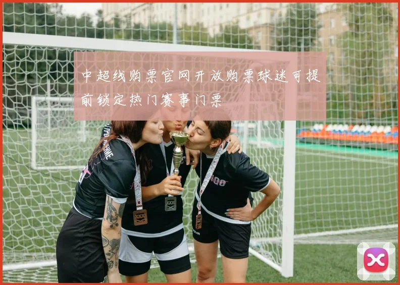 中超线购票官网开放购票球迷可提前锁定热门赛事门票