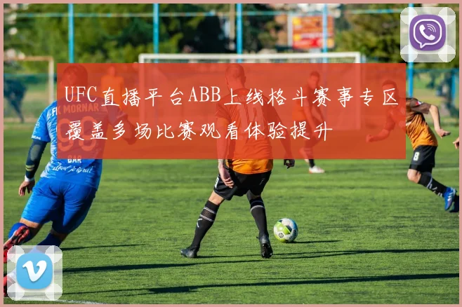 UFC直播平台ABB上线格斗赛事专区覆盖多场比赛观看体验提升