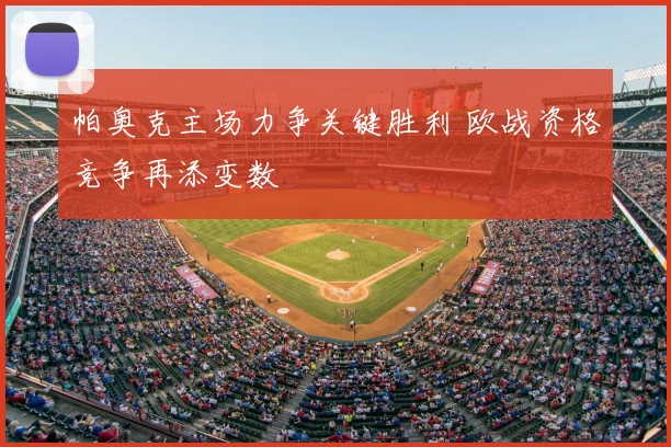 帕奥克主场力争关键胜利 欧战资格竞争再添变数