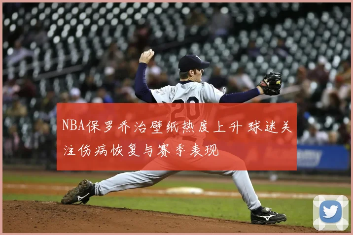 NBA保罗乔治壁纸热度上升 球迷关注伤病恢复与赛季表现